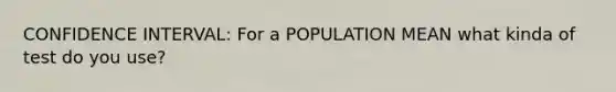 CONFIDENCE INTERVAL: For a POPULATION MEAN what kinda of test do you use?