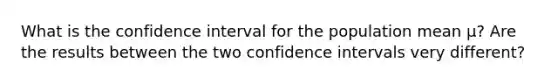 What is the confidence interval for the population mean μ​? Are the results between the two confidence intervals very​ different?