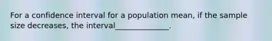 For a confidence interval for a population mean, if the sample size decreases, the interval______________.