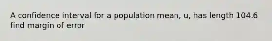 A confidence interval for a population mean, u, has length 104.6 find margin of error