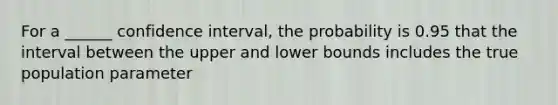 For a ______ confidence interval, the probability is 0.95 that the interval between the upper and lower bounds includes the true population parameter