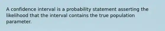 A confidence interval is a probability statement asserting the likelihood that the interval contains the true population parameter.