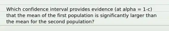 Which confidence interval provides evidence (at alpha = 1-c) that the mean of the first population is significantly larger than the mean for the second population?