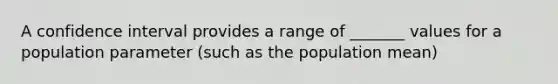 A confidence interval provides a range of _______ values for a population parameter (such as the population mean)