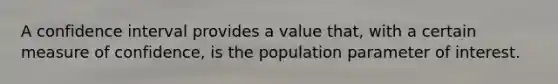 A confidence interval provides a value that, with a certain measure of confidence, is the population parameter of interest.