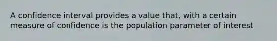 A confidence interval provides a value that, with a certain measure of confidence is the population parameter of interest