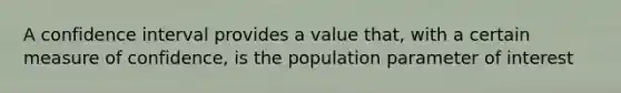 A confidence interval provides a value that, with a certain measure of confidence, is the population parameter of interest