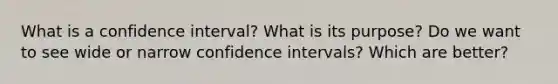 What is a confidence interval? What is its purpose? Do we want to see wide or narrow confidence intervals? Which are better?