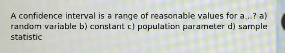 A confidence interval is a range of reasonable values for a...? a) random variable b) constant c) population parameter d) sample statistic