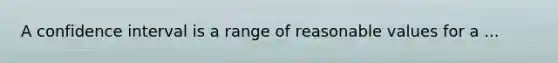 A confidence interval is a range of reasonable values for a ...