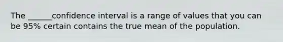 The ______confidence interval is a range of values that you can be 95% certain contains the true mean of the population.