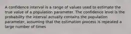 A confidence interval is a range of values used to estimate the true value of a population parameter. The confidence level is the probability the interval actually contains the population​ parameter, assuming that the estimation process is repeated a large number of times