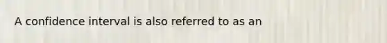 A confidence interval is also referred to as an