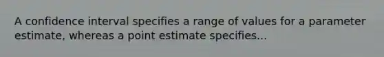 A confidence interval specifies a range of values for a parameter estimate, whereas a point estimate specifies...