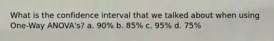 What is the confidence interval that we talked about when using One-Way ANOVA's? a. 90% b. 85% c. 95% d. 75%