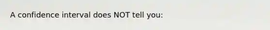 A confidence interval does NOT tell you:
