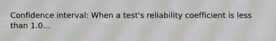 Confidence interval: When a test's reliability coefficient is <a href='https://www.questionai.com/knowledge/k7BtlYpAMX-less-than' class='anchor-knowledge'>less than</a> 1.0...