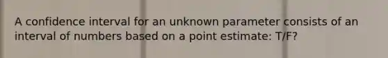 A confidence interval for an unknown parameter consists of an interval of numbers based on a point estimate: T/F?