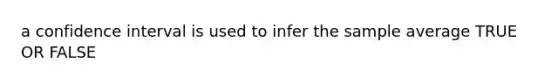 a confidence interval is used to infer the sample average TRUE OR FALSE