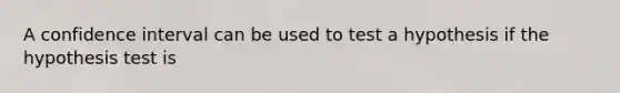 A confidence interval can be used to test a hypothesis if the hypothesis test is