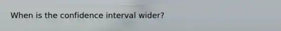 When is the confidence interval wider?