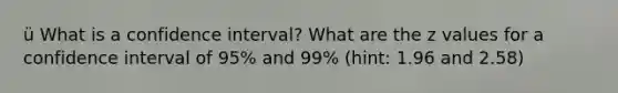 ü What is a confidence interval? What are the z values for a confidence interval of 95% and 99% (hint: 1.96 and 2.58)