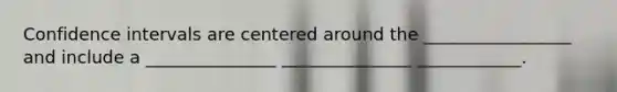 Confidence intervals are centered around the _________________ and include a _______________ _______________ ____________.