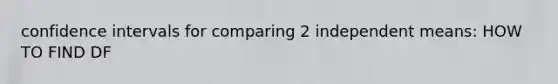 confidence intervals for comparing 2 independent means: HOW TO FIND DF