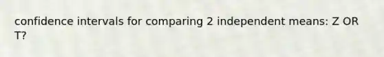 confidence intervals for comparing 2 independent means: Z OR T?