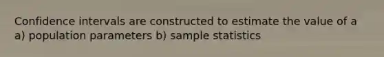 Confidence intervals are constructed to estimate the value of a a) population parameters b) sample statistics