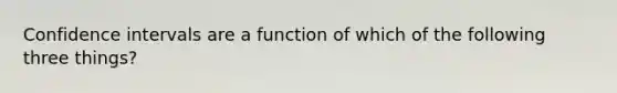 Confidence intervals are a function of which of the following three things?