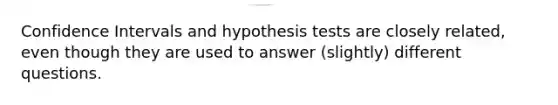 Confidence Intervals and hypothesis tests are closely related, even though they are used to answer (slightly) different questions.