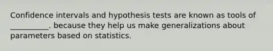 Confidence intervals and hypothesis tests are known as tools of __________. because they help us make generalizations about parameters based on statistics.