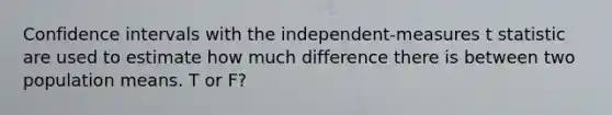 Confidence intervals with the independent-measures t statistic are used to estimate how much difference there is between two population means. T or F?