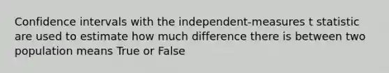 Confidence intervals with the independent-measures t statistic are used to estimate how much difference there is between two population means​ True or False