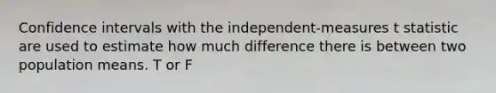 Confidence intervals with the independent-measures t statistic are used to estimate how much difference there is between two population means. T or F