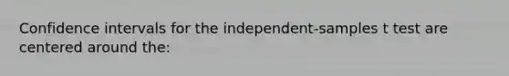 Confidence intervals for the independent-samples t test are centered around the: