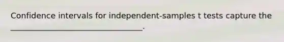 Confidence intervals for independent-samples t tests capture the _________________________________.