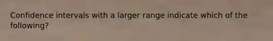 Confidence intervals with a larger range indicate which of the following?