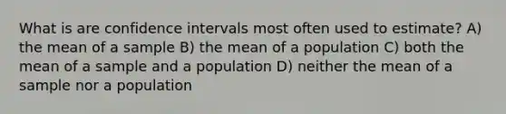 What is are confidence intervals most often used to estimate? A) the mean of a sample B) the mean of a population C) both the mean of a sample and a population D) neither the mean of a sample nor a population