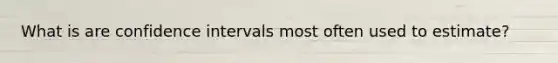 What is are confidence intervals most often used to estimate?