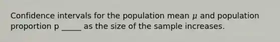 Confidence intervals for the population mean 𝜇 and population proportion p _____ as the size of the sample increases.