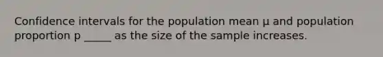 Confidence intervals for the population mean µ and population proportion p _____ as the size of the sample increases.