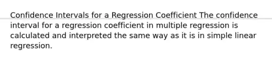 Confidence Intervals for a Regression Coefficient The confidence interval for a regression coefficient in multiple regression is calculated and interpreted the same way as it is in <a href='https://www.questionai.com/knowledge/kuO8H0fiMa-simple-linear-regression' class='anchor-knowledge'>simple linear regression</a>.