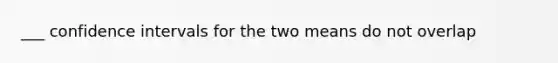 ___ confidence intervals for the two means do not overlap