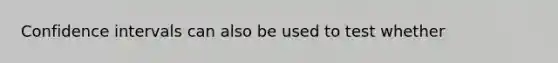 Confidence intervals can also be used to test whether