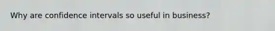 Why are confidence intervals so useful in business?