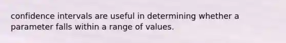 confidence intervals are useful in determining whether a parameter falls within a range of values.