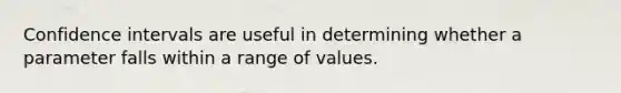 Confidence intervals are useful in determining whether a parameter falls within a range of values.