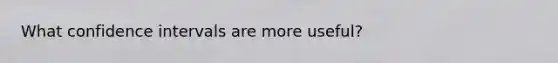 What confidence intervals are more useful?
